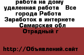 работа на дому, удаленная работа - Все города Работа » Заработок в интернете   . Самарская обл.,Отрадный г.